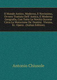 Il Mondo Antico, Moderno, E Novissimo, Ovvero Trattato Dell' Antica, E Moderna Geografia, Con Tutte Le Novit? Occorse Circa La Mutazione De' Dominj . Vienna, Ec. Opera . (Italian Edition)