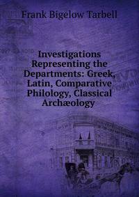 Investigations Representing the Departments: Greek, Latin, Comparative Philology, Classical Arch?ology .