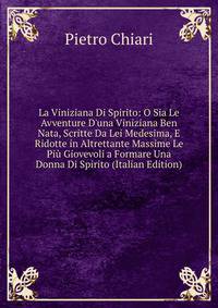 La Viniziana Di Spirito: O Sia Le Avventure D'una Viniziana Ben Nata, Scritte Da Lei Medesima, E Ridotte in Altrettante Massime Le Pi? Giovevoli a Formare Una Donna Di Spirito (Italian Edition)