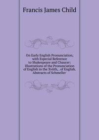 On Early English Pronunciation, with Especial Reference to Shakespeare and Chaucer: Illustrations of the Pronunciation of English in the Xviith, . of English. Abstracts of Schmeller'