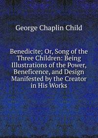 Benedicite; Or, Song of the Three Children: Being Illustrations of the Power, Beneficence, and Design Manifested by the Creator in His Works