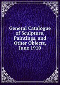 General Catalogue of Sculpture, Paintings, and Other Objects, June 1910