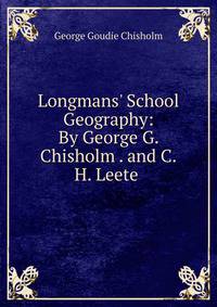 Longmans' School Geography: By George G. Chisholm . and C.H. Leete .