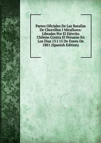 Partes Oficiales De Las Batallas De Chorrillos I Miraflores: Libradas Por El Ejercito Chileno Contra El Peruano En Los Dias 13 I 15 De Enero De 1881 (Spanish Edition)