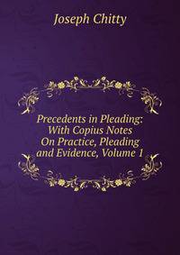 Precedents in Pleading: With Copius Notes On Practice, Pleading and Evidence, Volume 1