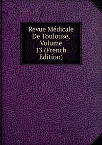 Revue Medicale De Toulouse, Volume 13 (French Edition)