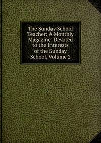 The Sunday School Teacher: A Monthly Magazine, Devoted to the Interests of the Sunday School, Volume 2