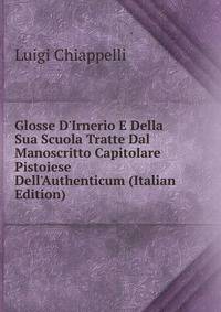 Glosse D'Irnerio E Della Sua Scuola Tratte Dal Manoscritto Capitolare Pistoiese Dell'Authenticum (Italian Edition)