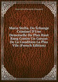 Maria Stella, Ou ?change Criminel D'Une Demoiselle Du Plus Haut Rang Contre Un Gar?on De La Condition La Plus Vile (French Edition)