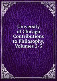 University of Chicago Contributions to Philosophy, Volumes 2-3