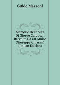 Memorie Della Vita Di Giosue Carducci: Raccolte Da Un Amico (Giuseppe Chiarini) (Italian Edition)