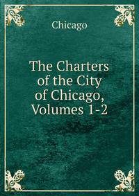 The Charters of the City of Chicago, Volumes 1-2