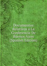 Documentos Relativos a La Conferencia De Buenos Aires (Spanish Edition)