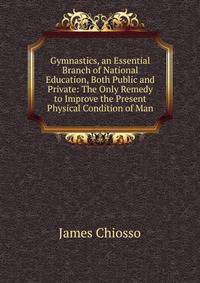 Gymnastics, an Essential Branch of National Education, Both Public and Private: The Only Remedy to Improve the Present Physical Condition of Man