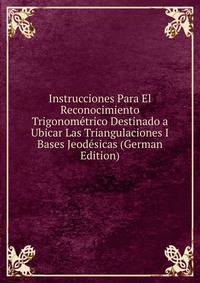 Instrucciones Para El Reconocimiento Trigonometrico Destinado a Ubicar Las Triangulaciones I Bases Jeodesicas (German Edition)