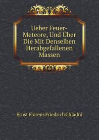 Ueber Feuer-Meteore, Und Uber Die Mit Denselben Herabgefallenen Massen