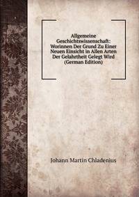 Allgemeine Geschichtswissenschaft: Worinnen Der Grund Zu Einer Neuen Einsicht in Allen Arten Der Gelahrtheit Gelegt Wird (German Edition)
