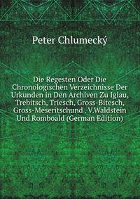Die Regesten Oder Die Chronologischen Verzeichnisse Der Urkunden in Den Archiven Zu Iglau, Trebitsch, Triesch, Gross-Bitesch, Gross-Meseritschund . V.Waldstein Und Romboald (German Edition)