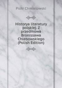 Historya literatury polskiej. Z przedmowa Bronissawa Chlebowskiego (Polish Edition)