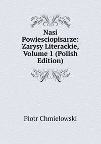 Nasi Powiesciopisarze: Zarysy Literackie, Volume 1 (Polish Edition)