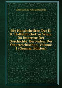 Die Handschriften Der K. K. Hofbibliothek in Wien: Im Interesse Der Geschichte, Besonders Der Osterreichischen, Volume 1 (German Edition)