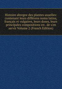 Histoire abregee des plantes usuelles: contenant leurs diff?rens noms latins, fran?ais et vulgaires, leurs doses, leurs principales compositions en . de s'en servir Volume 2 (French Edition)