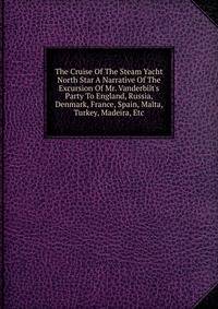 The Cruise Of The Steam Yacht North Star A Narrative Of The Excursion Of Mr. Vanderbilt's Party To England, Russia, Denmark, France, Spain, Malta, Turkey, Madeira, Etc