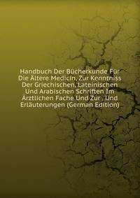 Handbuch Der Bucherkunde Fur Die Altere Medicin, Zur Kenntniss Der Griechischen, Lateinischen Und Arabischen Schriften Im Arztlichen Fache Und Zur . Und Erlauterungen (German Edition)