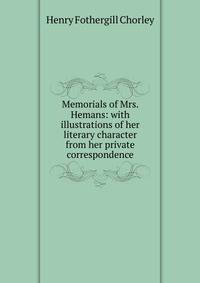 Memorials of Mrs. Hemans: with illustrations of her literary character from her private correspondence