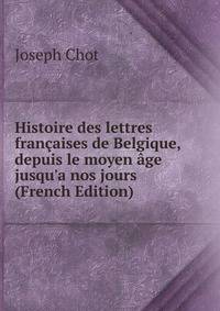 Histoire des lettres fran?aises de Belgique, depuis le moyen ?ge jusqu'a nos jours (French Edition)