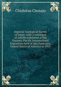 Imperial Geological Survey of Japan: with a catalogue of articles exhibited at the Panama-Pacific International Exposition held at San Francisco, United States of America in 1915
