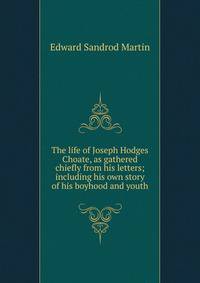 The life of Joseph Hodges Choate, as gathered chiefly from his letters; including his own story of his boyhood and youth