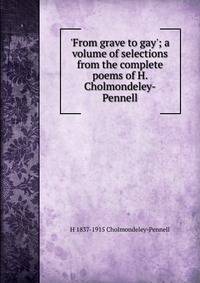 'From grave to gay'; a volume of selections from the complete poems of H. Cholmondeley-Pennell