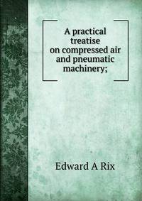 A practical treatise on compressed air and pneumatic machinery;