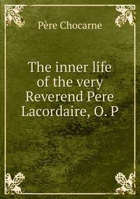 The inner life of the very Reverend Pere Lacordaire, O. P