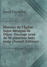 Histoire de l'?glise Saint-B?nigne de Dijon. Ouvrage orn? de 30 planches hors texte (French Edition)
