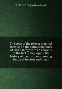 The book of the pike. A practical treatise on the various methods of jack fishing; with an analysis of the tackle employed - the history of the fish, . on spinning for trout in lakes and rivers