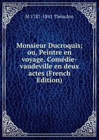 Monsieur Ducroquis; ou, Peintre en voyage. Comedie-vaudeville en deux actes (French Edition)