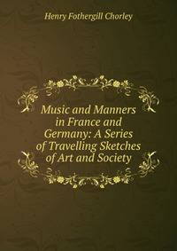 Music and Manners in France and Germany: A Series of Travelling Sketches of Art and Society