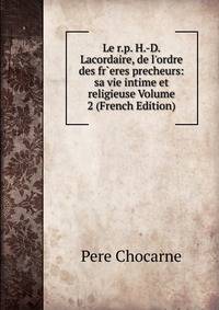 Le r.p. H.-D. Lacordaire, de l'ordre des fr`eres precheurs: sa vie intime et religieuse Volume 2 (French Edition)