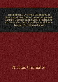 Il Frammento Di Niceta Chroniate Sui Monumenti Distrutti a Constantinople Dall' Esercito Crociato L'anno Mcciii: Pubbl. Con Asserv. in Occ. Delle Fausti Nozze Maldura-Rusconi Da Lodovico Menin