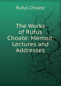 The Works of Rufus Choate: Memoir. Lectures and Addresses
