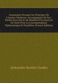 Grammaire Persane Ou Principes De L'iranien Moderne: Accompagn?s De Fac-Simile Pour Servir De Mod?les D'?criture Et De Style Pour La Correspondance Diplomatique Et Famili?re (French Edition)