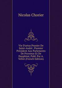 Vie D'artus Prunier De Saint-Andr? . Premier Pr?sident Aux Parlements De Provence Et De Dauphin?, Publ. Par A. Vellot (French Edition)