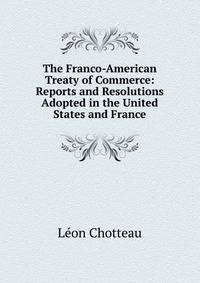 The Franco-American Treaty of Commerce: Reports and Resolutions Adopted in the United States and France