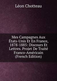 Mes Campagnes Aux Etats-Unis Et En France, 1878-1885: Discours Et Lettres. Projet De Traite Franco-Americain (French Edition)