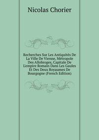 Recherches Sur Les Antiquit?s De La Ville De Vienne, M?tropole Des Allobroges, Capitale De L'empire Romain Dans Les Gaules Et Des Deux Royaumes De Bourgogne (French Edition)