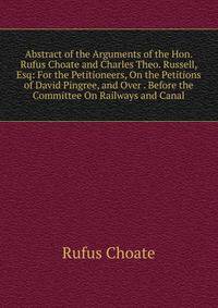 Abstract of the Arguments of the Hon. Rufus Choate and Charles Theo. Russell, Esq: For the Petitioneers, On the Petitions of David Pingree, and Over . Before the Committee On Railways and Canal