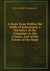 A Voice from Within the Walls of Sebastopol, a Narrative of the Campaign in the Crimea, and of the Events of the Siege