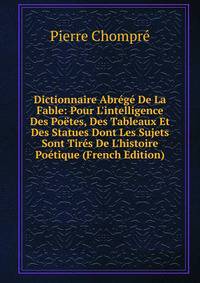 Dictionnaire Abr?g? De La Fable: Pour L'intelligence Des Po?tes, Des Tableaux Et Des Statues Dont Les Sujets Sont Tir?s De L'histoire Po?tique (French Edition)